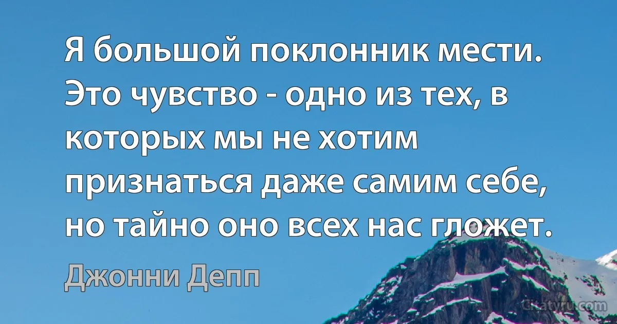 Я большой поклонник мести. Это чувство - одно из тех, в которых мы не хотим признаться даже самим себе, но тайно оно всех нас гложет. (Джонни Депп)