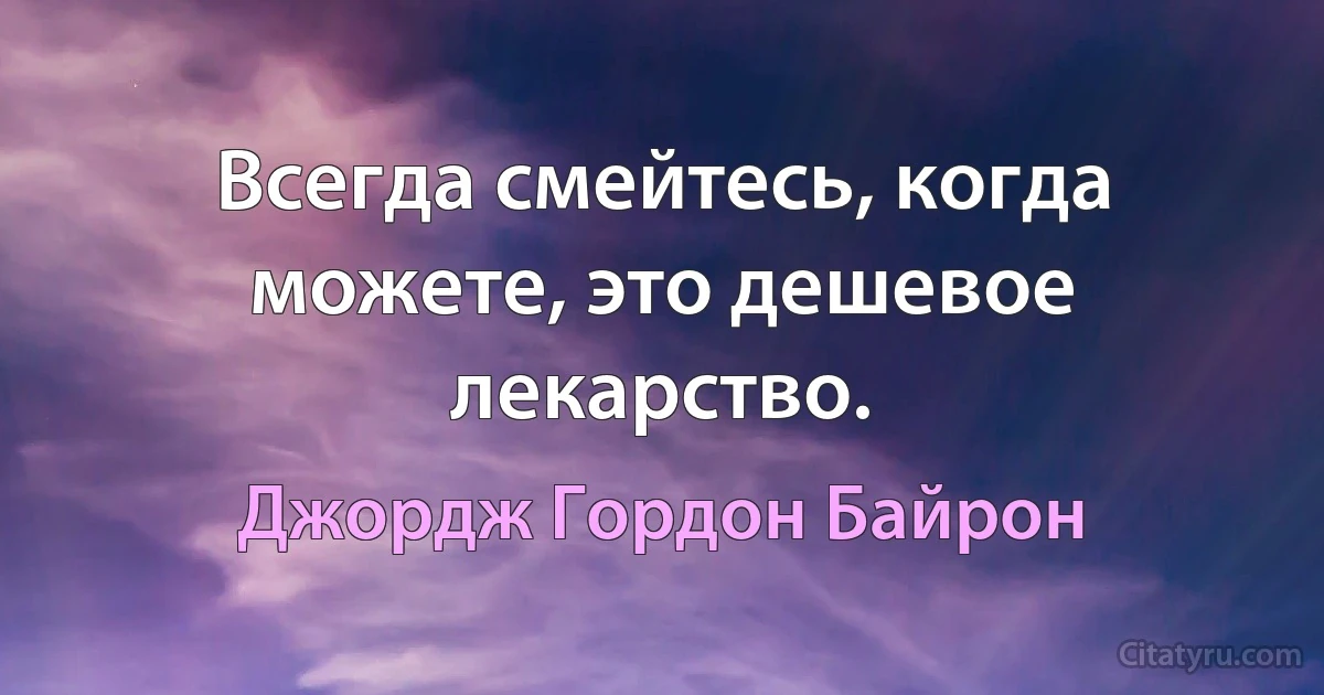 Всегда смейтесь, когда можете, это дешевое лекарство. (Джордж Гордон Байрон)