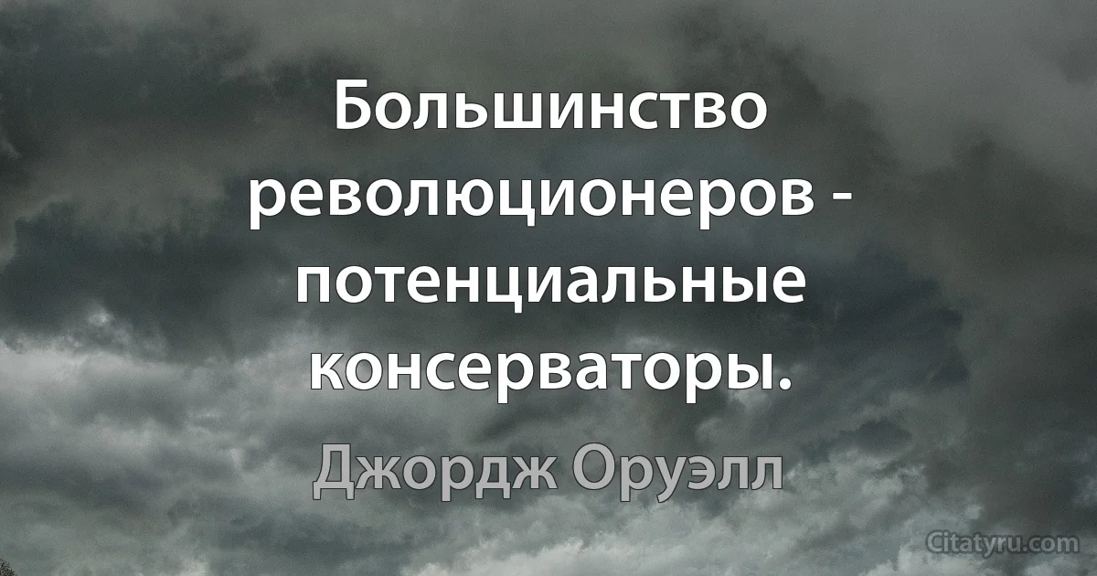 Большинство революционеров - потенциальные консерваторы. (Джордж Оруэлл)