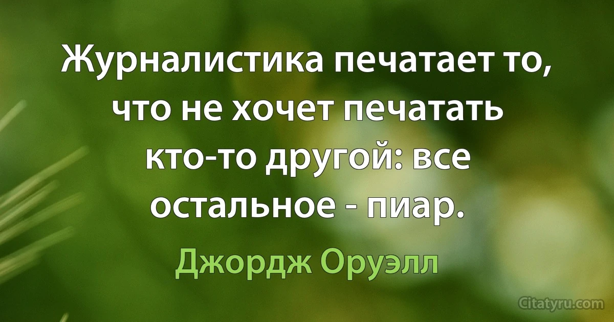 Журналистика печатает то, что не хочет печатать кто-то другой: все остальное - пиар. (Джордж Оруэлл)