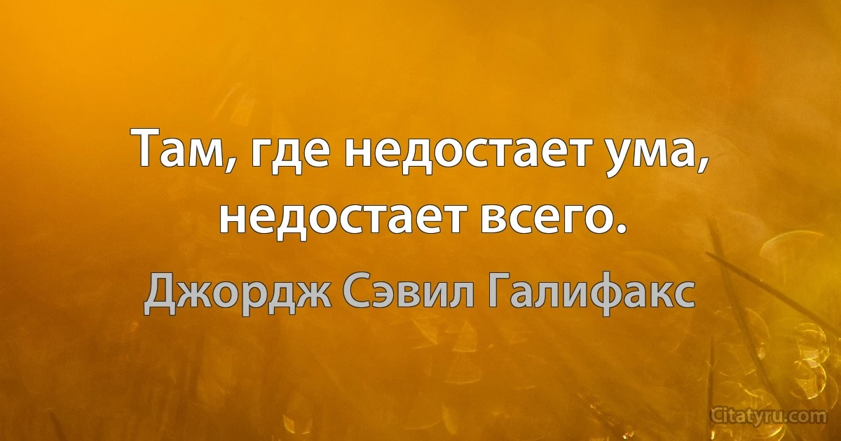 Там, где недостает ума, недостает всего. (Джордж Сэвил Галифакс)