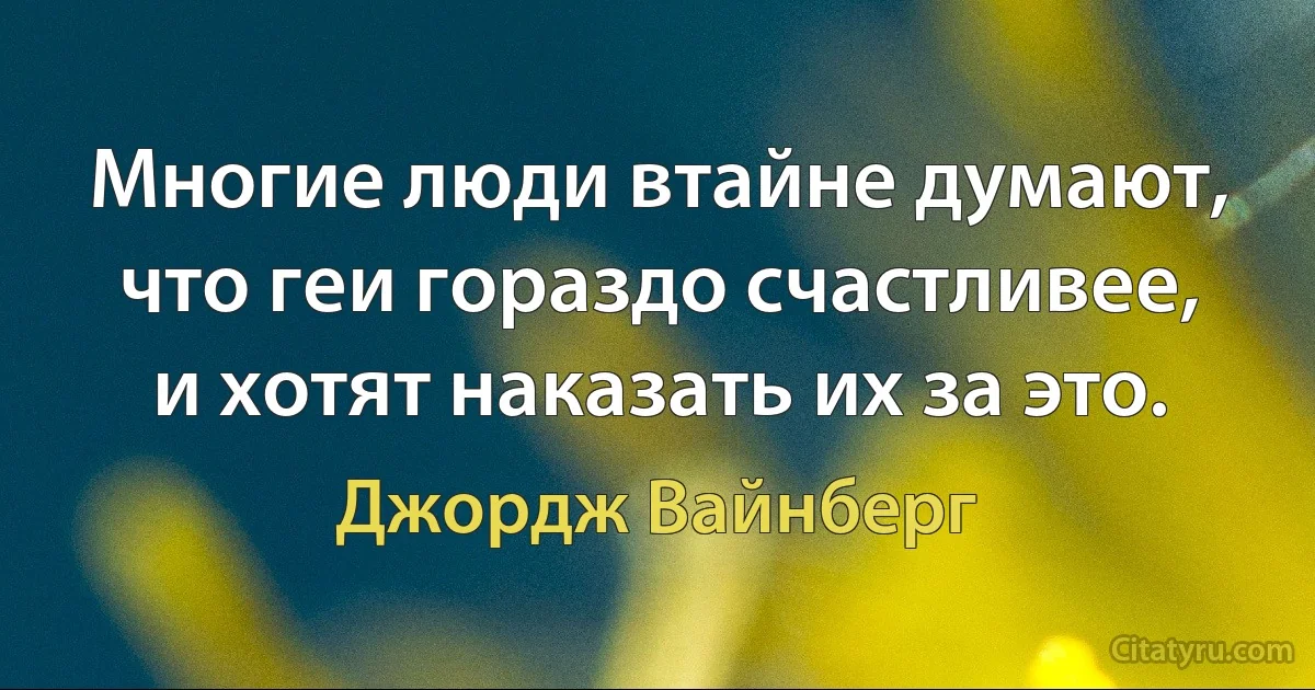 Многие люди втайне думают, что геи гораздо счастливее, и хотят наказать их за это. (Джордж Вайнберг)