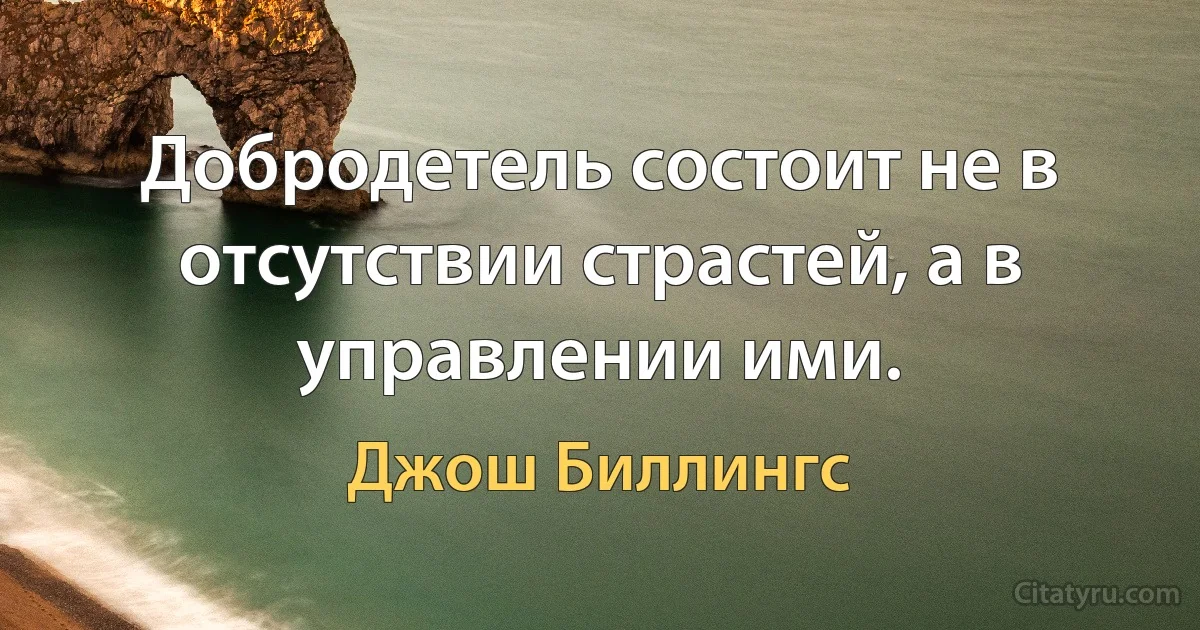 Добродетель состоит не в отсутствии страстей, а в управлении ими. (Джош Биллингс)