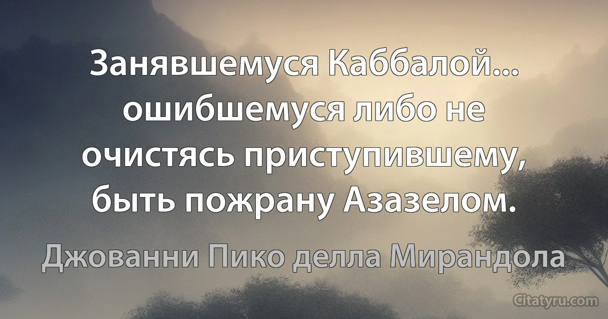 Занявшемуся Каббалой... ошибшемуся либо не очистясь приступившему, быть пожрану Азазелом. (Джованни Пико делла Мирандола)