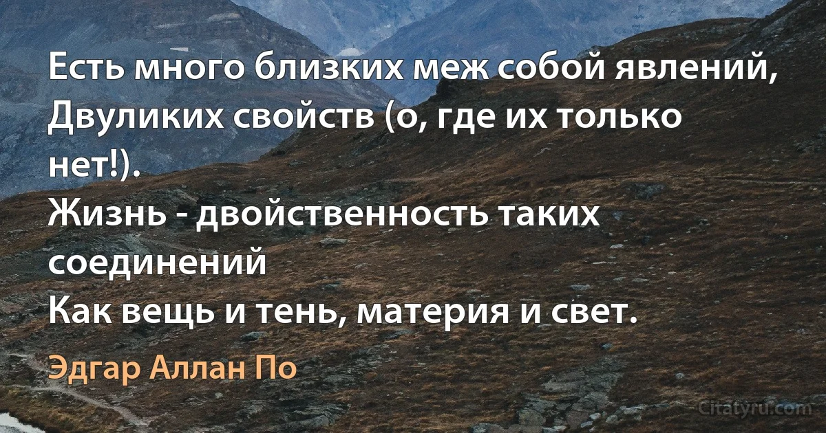 Есть много близких меж собой явлений,
Двуликих свойств (о, где их только нет!).
Жизнь - двойственность таких соединений
Как вещь и тень, материя и свет. (Эдгар Аллан По)