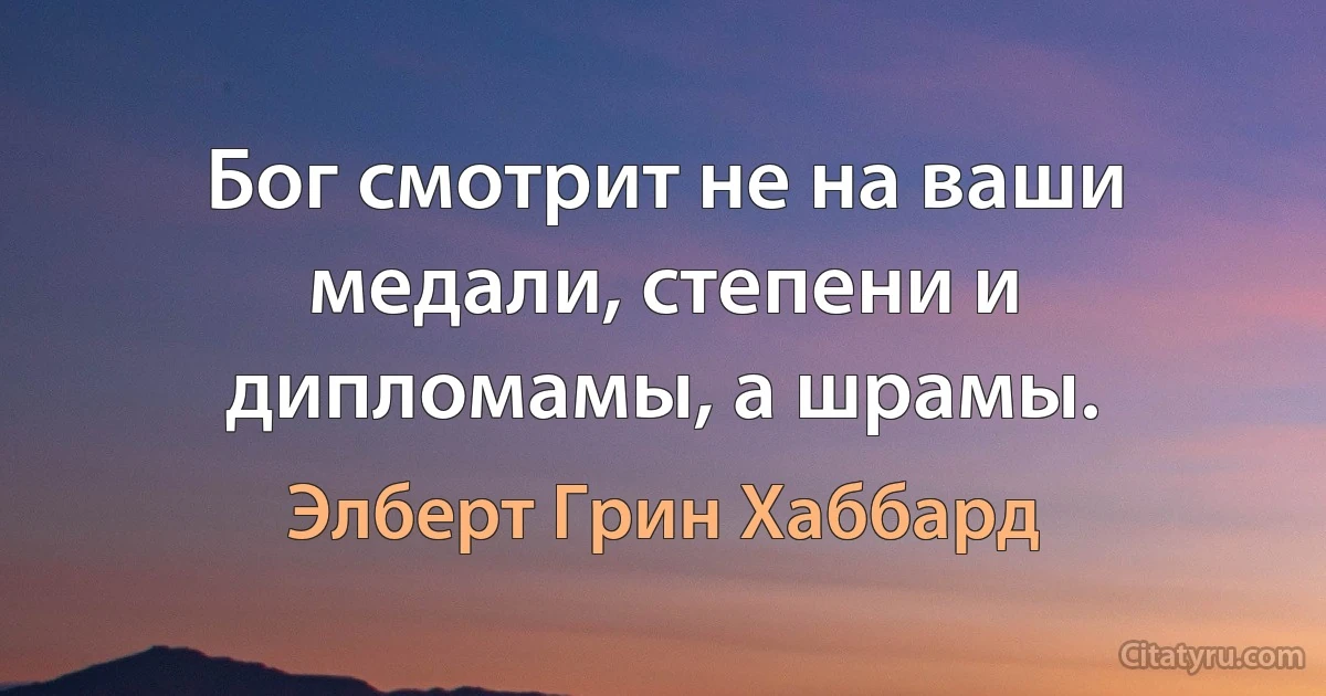 Бог смотрит не на ваши медали, степени и дипломамы, а шрамы. (Элберт Грин Хаббард)