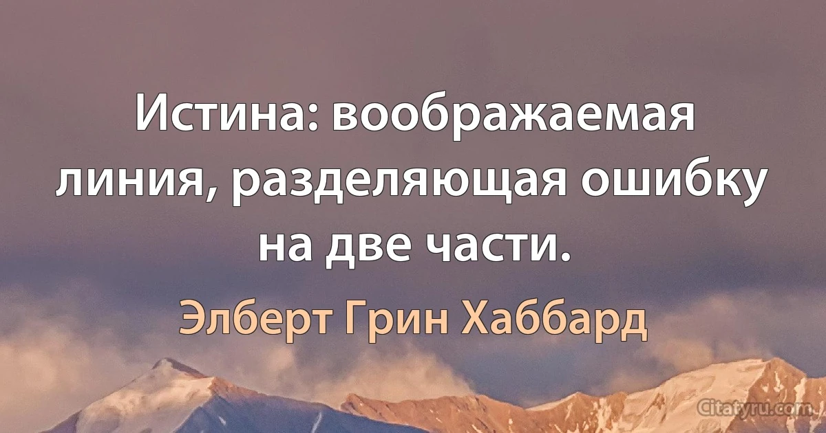 Истина: воображаемая линия, разделяющая ошибку на две части. (Элберт Грин Хаббард)