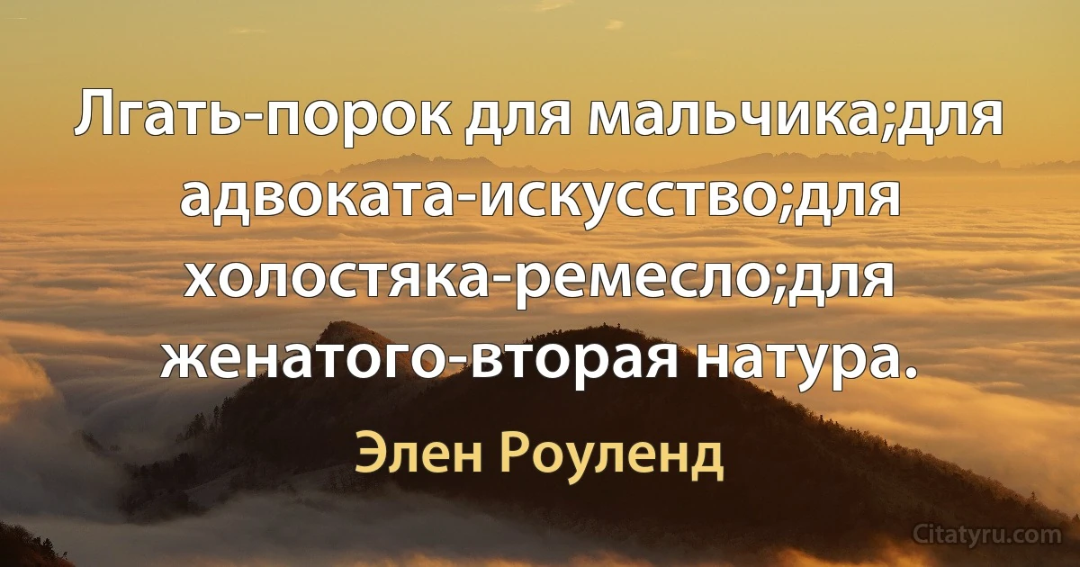 Лгать-порок для мальчика;для адвоката-искусство;для холостяка-ремесло;для женатого-вторая натура. (Элен Роуленд)