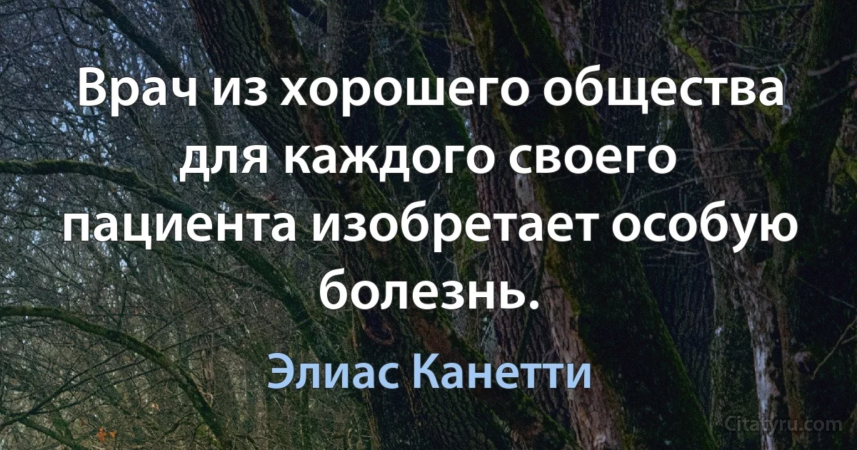 Врач из хорошего общества для каждого своего пациента изобретает особую болезнь. (Элиас Канетти)