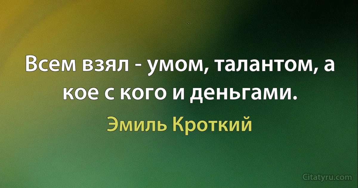 Всем взял - умом, талантом, а кое с кого и деньгами. (Эмиль Кроткий)