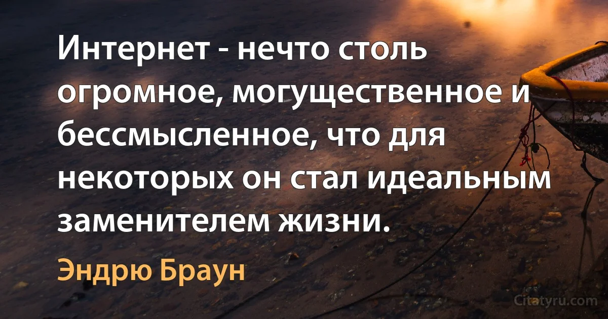 Интернет - нечто столь огромное, могущественное и бессмысленное, что для некоторых он стал идеальным заменителем жизни. (Эндрю Браун)