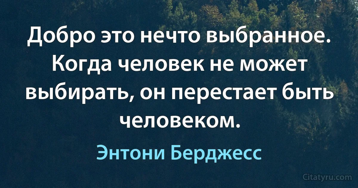 Добро это нечто выбранное. Когда человек не может выбирать, он перестает быть человеком. (Энтони Берджесс)