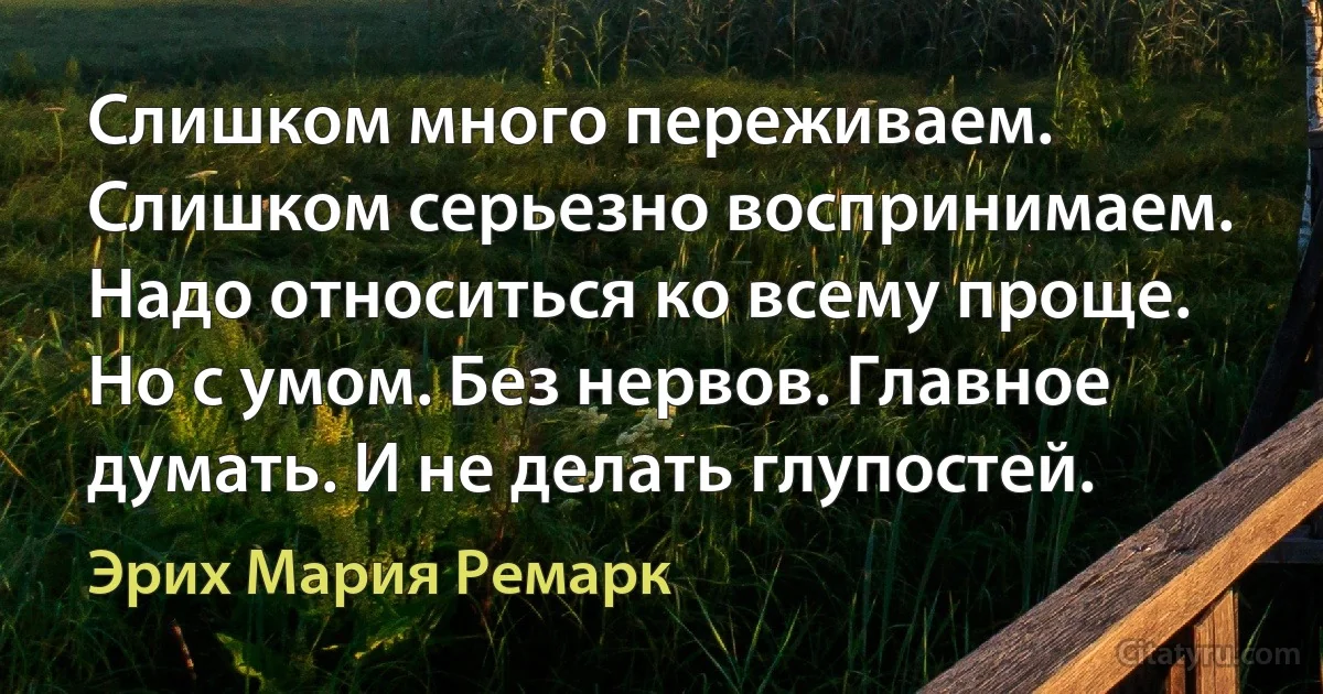 Слишком много переживаем. Слишком серьезно воспринимаем. Надо относиться ко всему проще. Но с умом. Без нервов. Главное думать. И не делать глупостей. (Эрих Мария Ремарк)