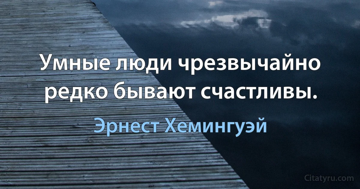 Умные люди чрезвычайно редко бывают счастливы. (Эрнест Хемингуэй)