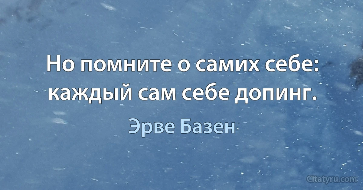 Но помните о самих себе: каждый сам себе допинг. (Эрве Базен)