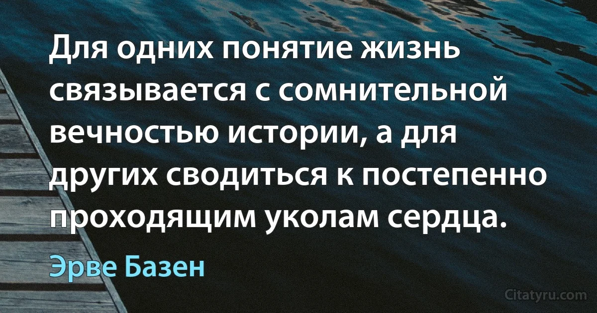 Для одних понятие жизнь связывается с сомнительной вечностью истории, а для других сводиться к постепенно проходящим уколам сердца. (Эрве Базен)