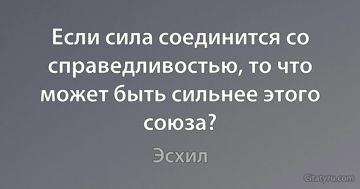 Если сила соединится со справедливостью, то что может быть сильнее этого союза? (Эсхил)