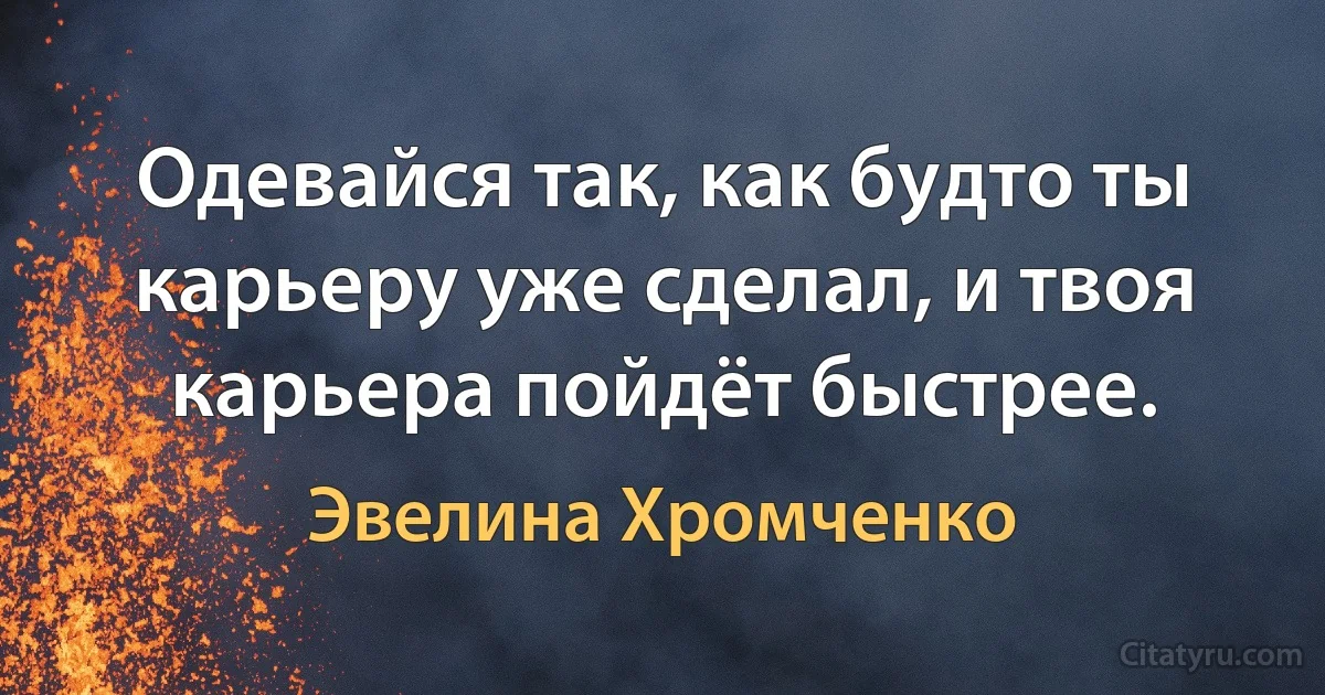 Одевайся так, как будто ты карьеру уже сделал, и твоя карьера пойдёт быстрее. (Эвелина Хромченко)