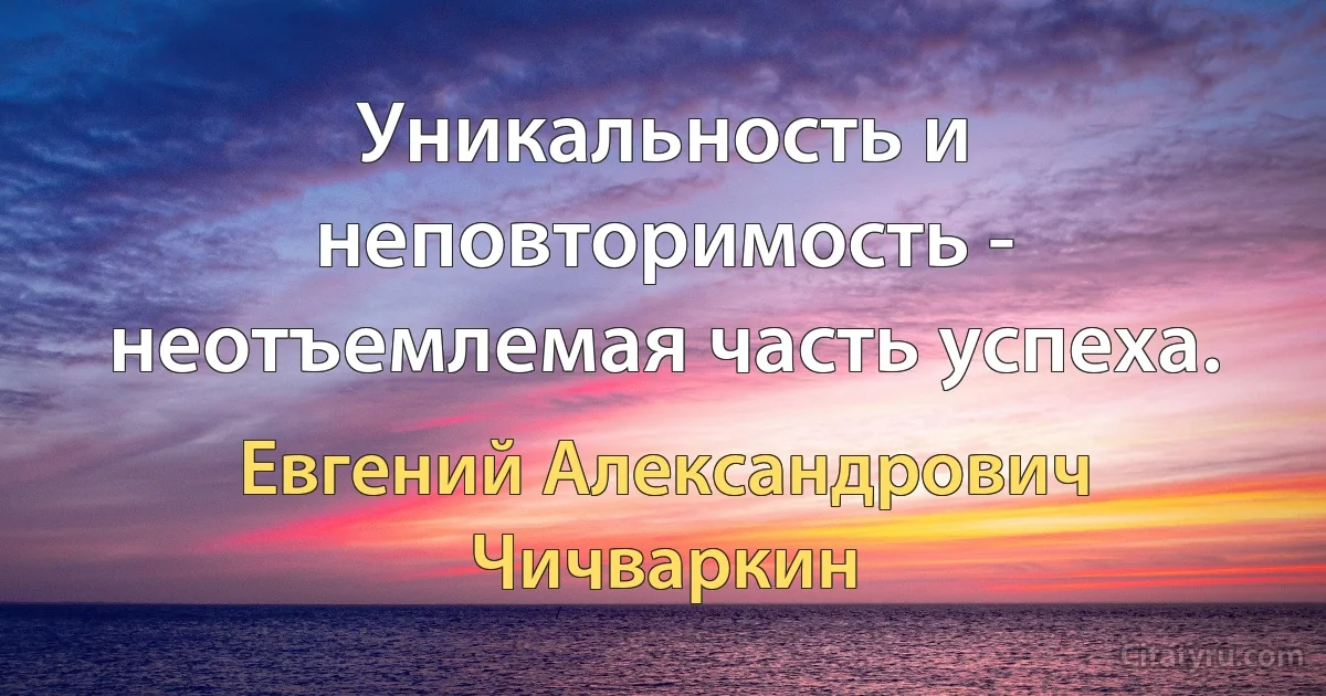 Уникальность и неповторимость - неотъемлемая часть успеха. (Евгений Александрович Чичваркин)