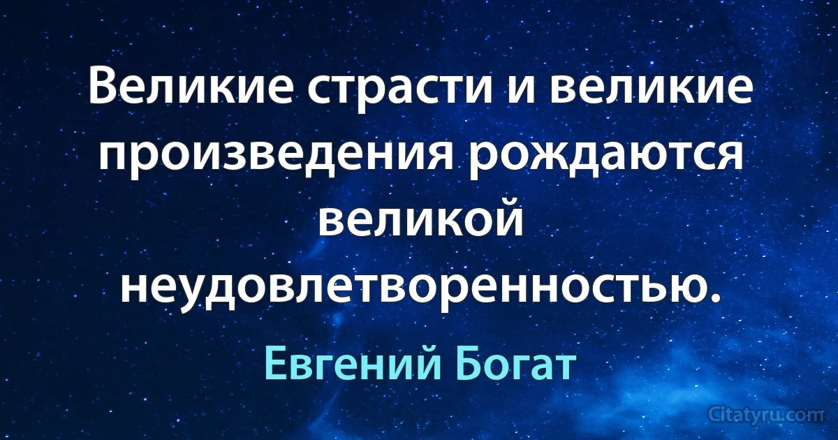 Великие страсти и великие произведения рождаются великой неудовлетворенностью. (Евгений Богат)