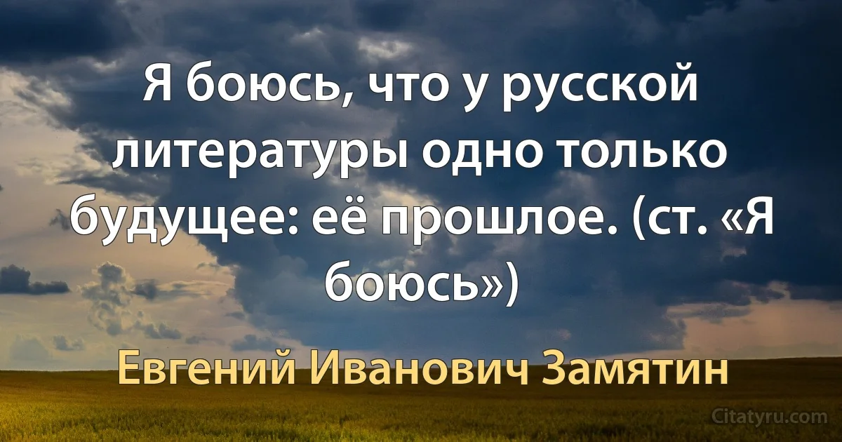 Я боюсь, что у русской литературы одно только будущее: её прошлое. (ст. «Я боюсь») (Евгений Иванович Замятин)