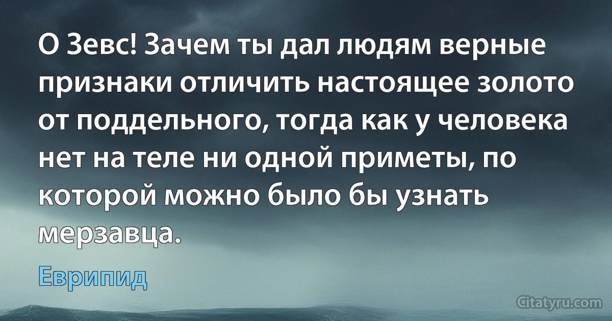 О Зевс! Зачем ты дал людям верные признаки отличить настоящее золото от поддельного, тогда как у человека нет на теле ни одной приметы, по которой можно было бы узнать мерзавца. (Еврипид)