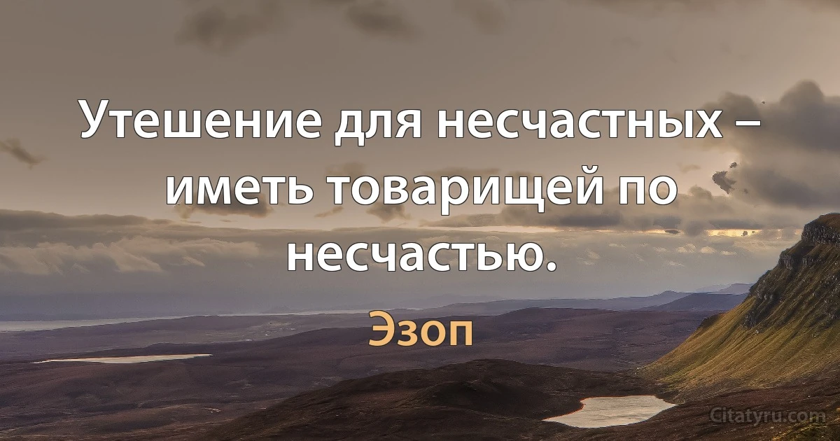 Утешение для несчастных – иметь товарищей по несчастью. (Эзоп)