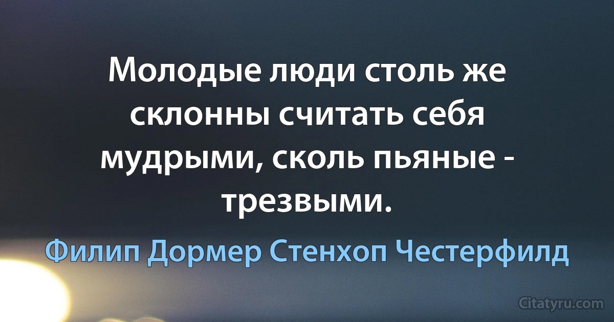 Молодые люди столь же склонны считать себя мудрыми, сколь пьяные - трезвыми. (Филип Дормер Стенхоп Честерфилд)