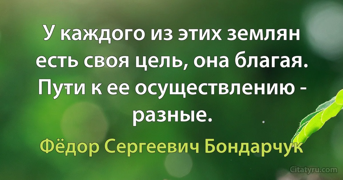 У каждого из этих землян есть своя цель, она благая. Пути к ее осуществлению - разные. (Фёдор Сергеевич Бондарчук)