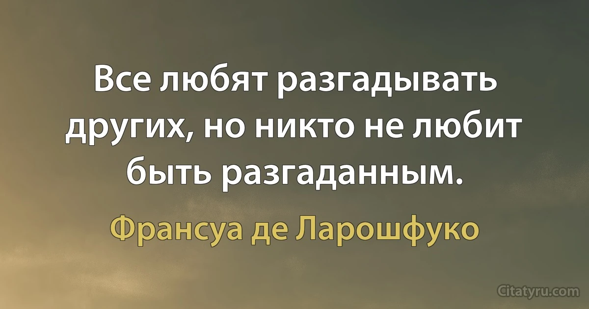 Все любят разгадывать других, но никто не любит быть разгаданным. (Франсуа де Ларошфуко)