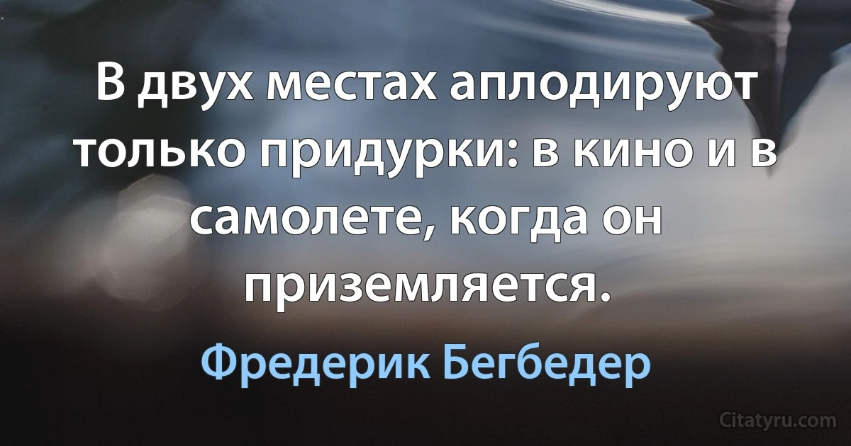 В двух местах аплодируют только придурки: в кино и в самолете, когда он приземляется. (Фредерик Бегбедер)