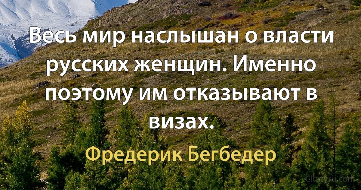 Весь мир наслышан о власти русских женщин. Именно поэтому им отказывают в визах. (Фредерик Бегбедер)