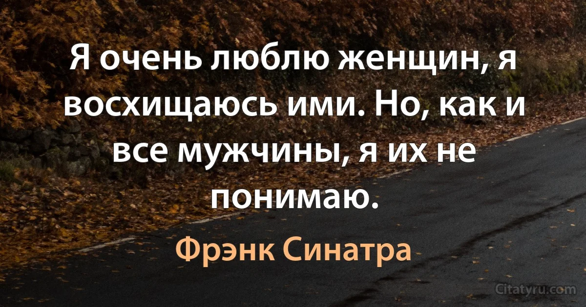 Я очень люблю женщин, я восхищаюсь ими. Но, как и все мужчины, я их не понимаю. (Фрэнк Синатра)