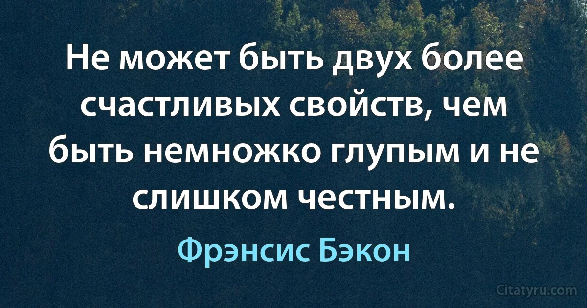 Не может быть двух более счастливых свойств, чем быть немножко глупым и не слишком честным. (Фрэнсис Бэкон)