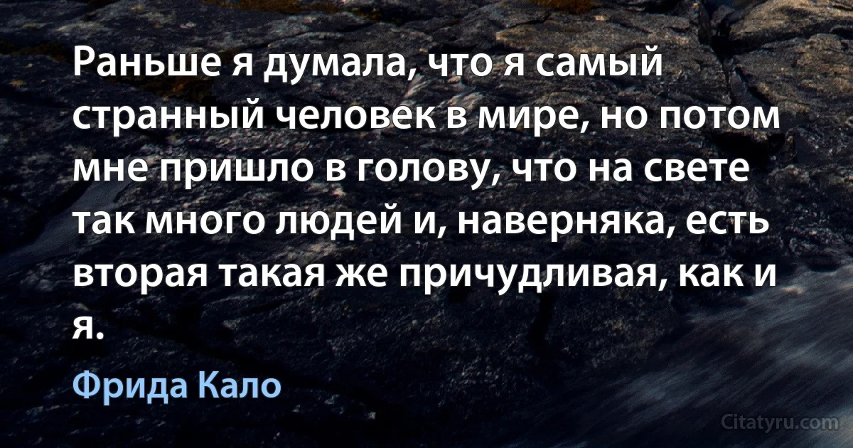 Раньше я думала, что я самый странный человек в мире, но потом мне пришло в голову, что на свете так много людей и, наверняка, есть вторая такая же причудливая, как и я. (Фрида Кало)