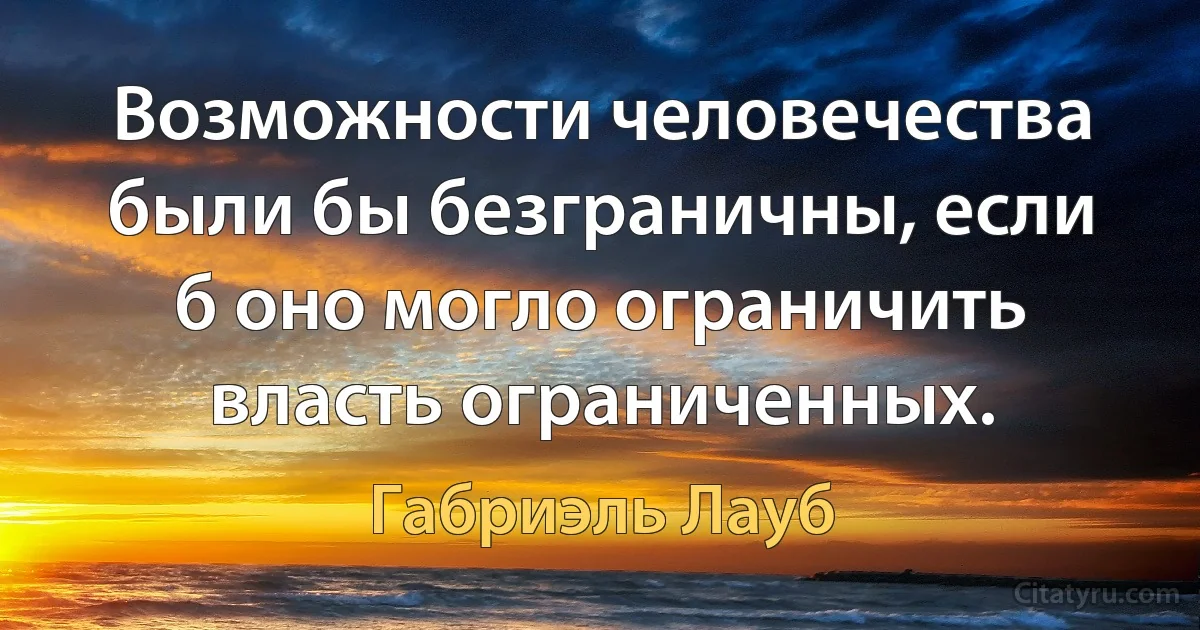 Возможности человечества были бы безграничны, если б оно могло ограничить власть ограниченных. (Габриэль Лауб)