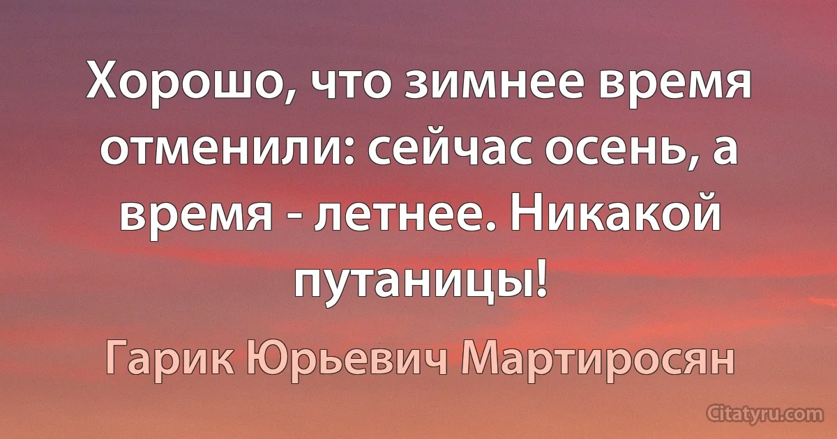 Хорошо, что зимнее время отменили: сейчас осень, а время - летнее. Никакой путаницы! (Гарик Юрьевич Мартиросян)