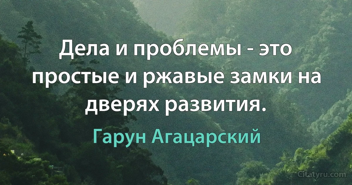 Дела и проблемы - это простые и ржавые замки на дверях развития. (Гарун Агацарский)