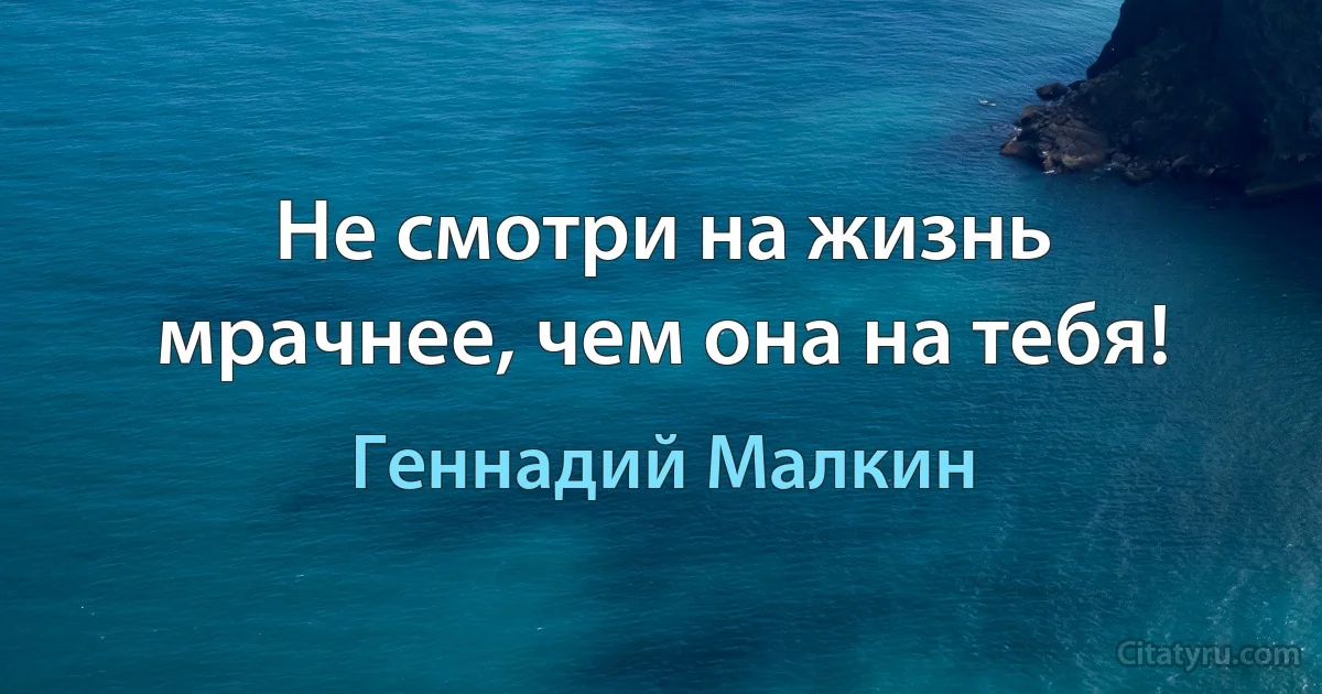 Не смотри на жизнь мрачнее, чем она на тебя! (Геннадий Малкин)