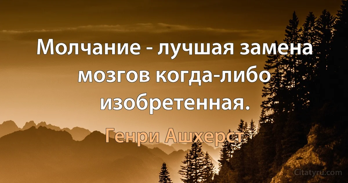 Молчание - лучшая замена мозгов когда-либо изобретенная. (Генри Ашхерст)