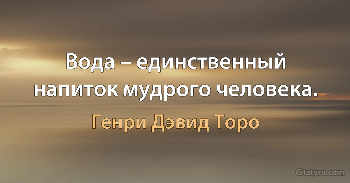 Вода – единственный напиток мудрого человека. (Генри Дэвид Торо)