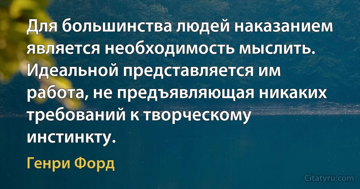 Для большинства людей наказанием является необходимость мыслить. Идеальной представляется им работа, не предъявляющая никаких требований к творческому инстинкту. (Генри Форд)