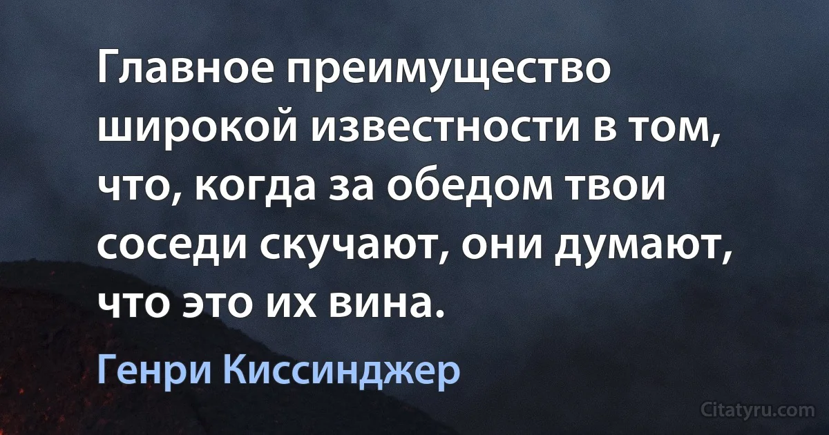 Главное преимущество широкой известности в том, что, когда за обедом твои соседи скучают, они думают, что это их вина. (Генри Киссинджер)