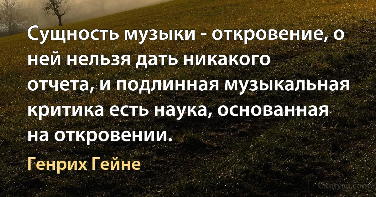 Сущность музыки - откровение, о ней нельзя дать никакого отчета, и подлинная музыкальная критика есть наука, основанная на откровении. (Генрих Гейне)