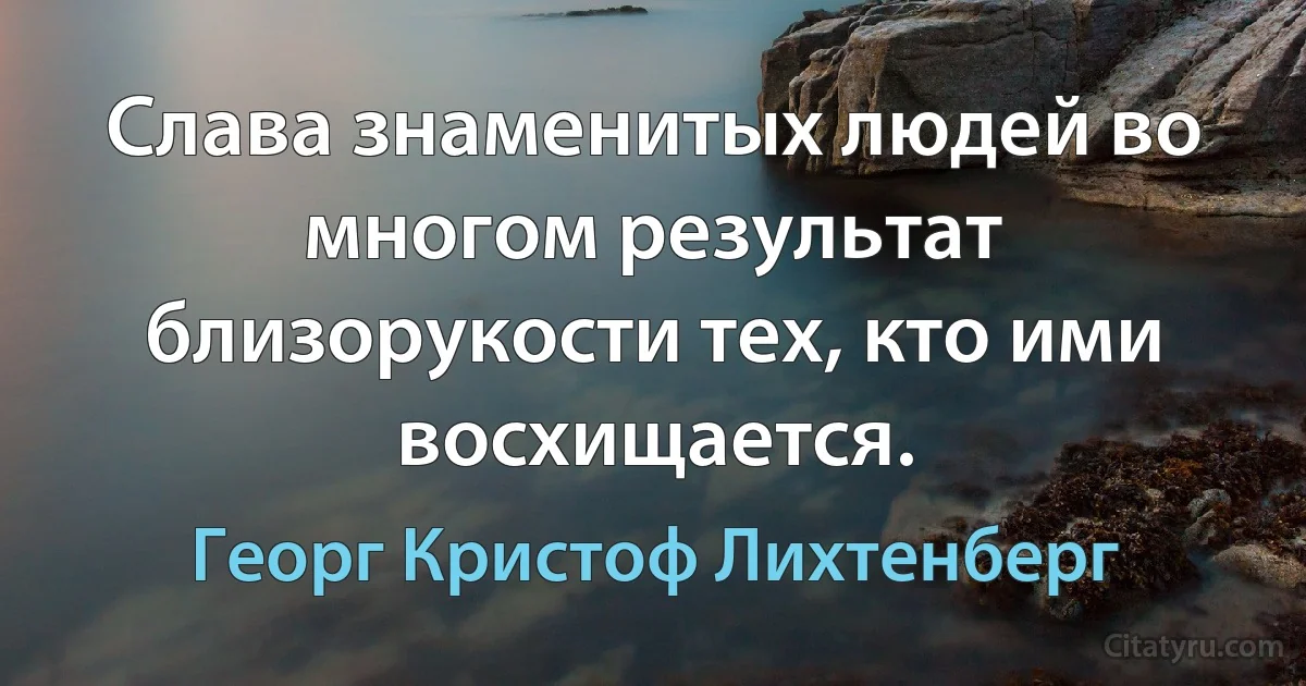 Слава знаменитых людей во многом результат близорукости тех, кто ими восхищается. (Георг Кристоф Лихтенберг)