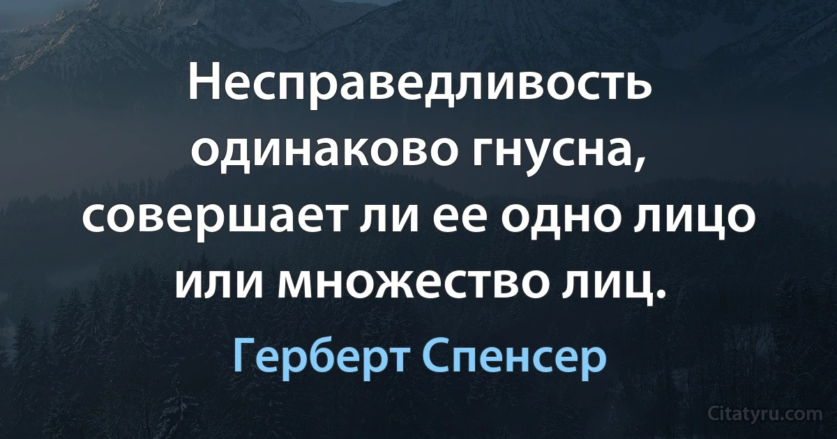 Несправедливость одинаково гнусна, совершает ли ее одно лицо или множество лиц. (Герберт Спенсер)