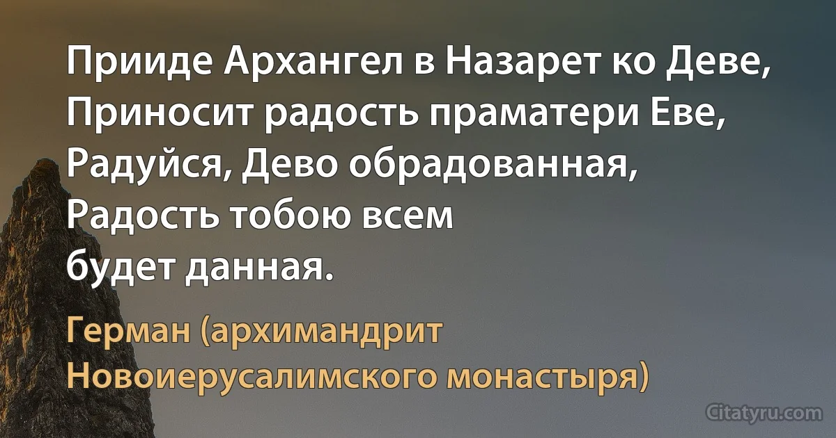 Прииде Архангел в Назарет ко Деве,
Приносит радость праматери Еве,
Радуйся, Дево обрадованная,
Радость тобою всем
будет данная. (Герман (архимандрит Новоиерусалимского монастыря))