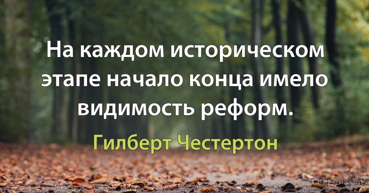 На каждом историческом этапе начало конца имело видимость реформ. (Гилберт Честертон)