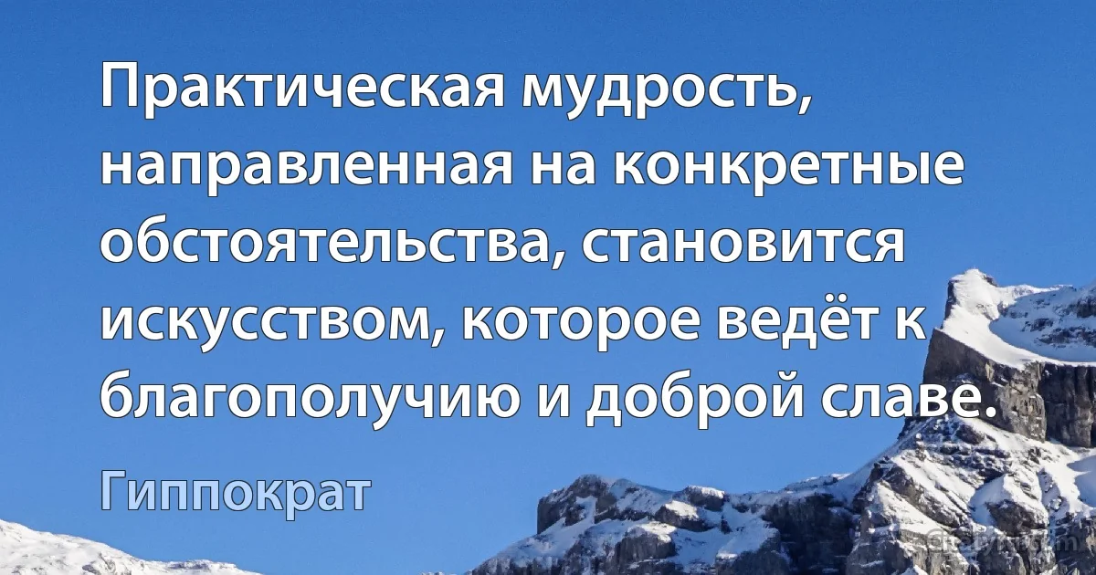 Практическая мудрость, направленная на конкретные обстоятельства, становится искусством, которое ведёт к благополучию и доброй славе. (Гиппократ)