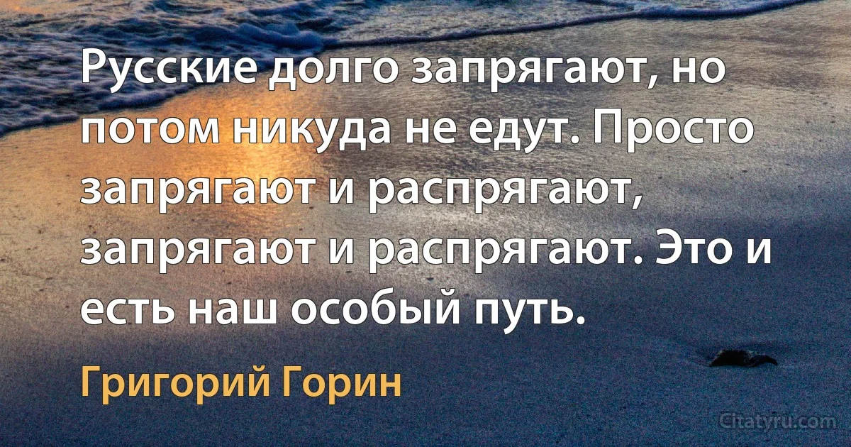 Русские долго запрягают, но потом никуда не едут. Просто запрягают и распрягают, запрягают и распрягают. Это и есть наш особый путь. (Григорий Горин)